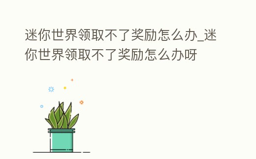 迷你世界領取不了獎勵怎么辦_迷你世界領取不了獎勵怎么辦呀
