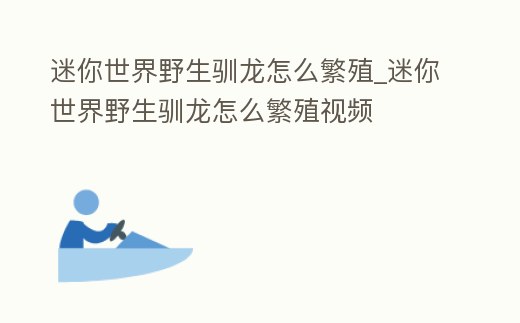 迷你世界野生馴龍怎么繁殖_迷你世界野生馴龍怎么繁殖視頻