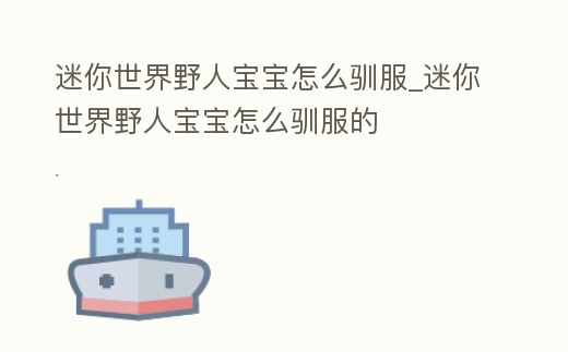 迷你世界野人寶寶怎么馴服_迷你世界野人寶寶怎么馴服的
