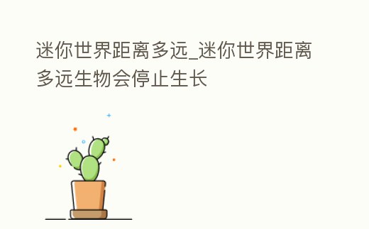 迷你世界距離多遠(yuǎn)_迷你世界距離多遠(yuǎn)生物會(huì)停止生長