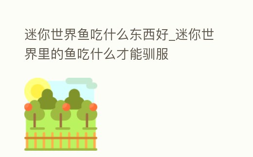 迷你世界魚吃什么東西好_迷你世界里的魚吃什么才能馴服