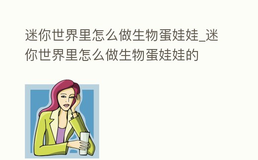 迷你世界里怎么做生物蛋娃娃_迷你世界里怎么做生物蛋娃娃的