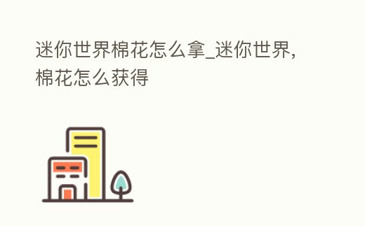 迷你世界棉花怎么拿_迷你世界,棉花怎么獲得