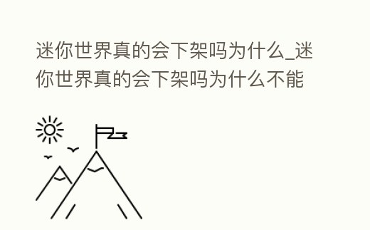 迷你世界真的會(huì)下架嗎為什么_迷你世界真的會(huì)下架嗎為什么不能玩