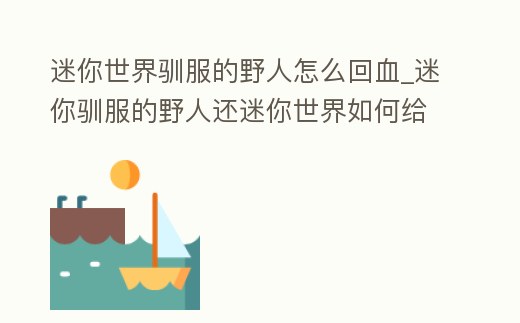 迷你世界馴服的野人怎么回血_迷你馴服的野人還迷你世界如何給馴服的野人回血