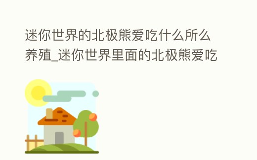 迷你世界的北極熊愛吃什么所么養殖_迷你世界里面的北極熊愛吃什么