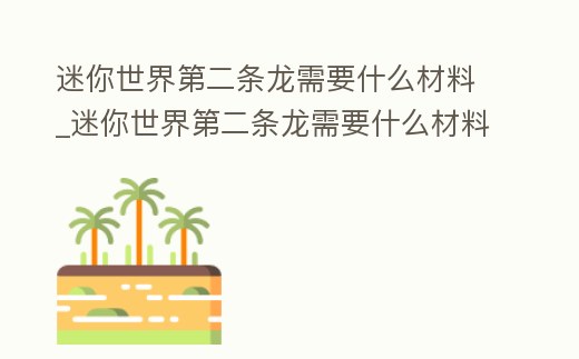 迷你世界第二條龍需要什么材料_迷你世界第二條龍需要什么材料做