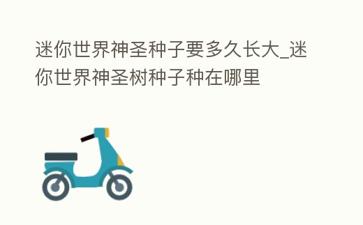 迷你世界神圣種子要多久長大_迷你世界神圣樹種子種在哪里