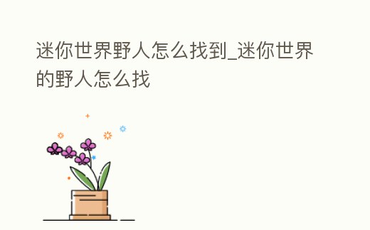 迷你世界野人怎么找到_迷你世界的野人怎么找