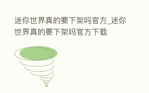 迷你世界真的要下架嗎官方_迷你世界真的要下架嗎官方下載