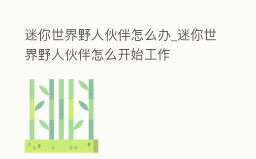 迷你世界野人伙伴怎么辦_迷你世界野人伙伴怎么開始工作