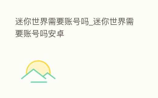 迷你世界需要賬號嗎_迷你世界需要賬號嗎安卓