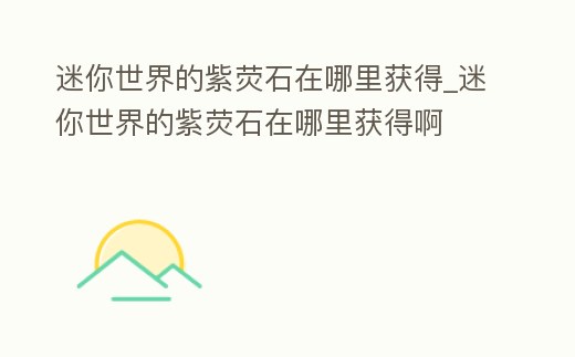 迷你世界的紫熒石在哪里獲得_迷你世界的紫熒石在哪里獲得啊