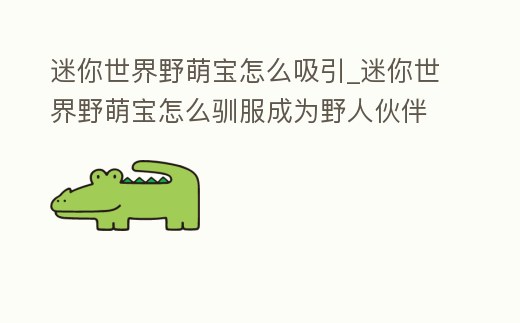 迷你世界野萌寶怎么吸引_迷你世界野萌寶怎么馴服成為野人伙伴