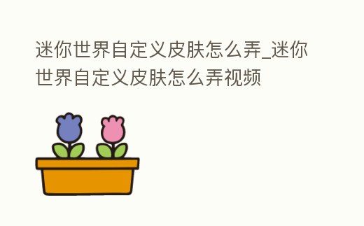 迷你世界自定義皮膚怎么弄_迷你世界自定義皮膚怎么弄視頻