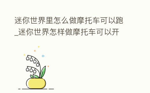 迷你世界里怎么做摩托車可以跑_迷你世界怎樣做摩托車可以開