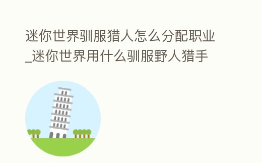 迷你世界馴服獵人怎么分配職業_迷你世界用什么馴服野人獵手