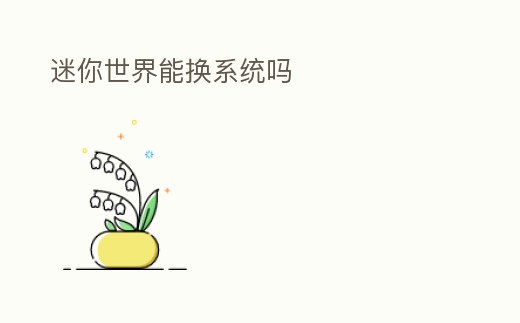 迷你世界能換系統(tǒng)嗎
