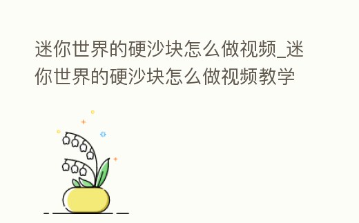 迷你世界的硬沙塊怎么做視頻_迷你世界的硬沙塊怎么做視頻教學