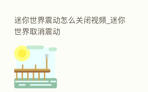 迷你世界震動怎么關(guān)閉視頻_迷你世界取消震動