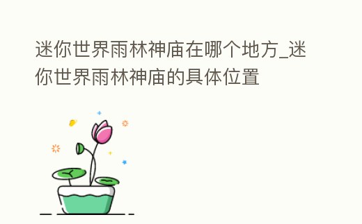 迷你世界雨林神廟在哪個地方_迷你世界雨林神廟的具體位置