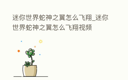 迷你世界蛇神之翼怎么飛翔_迷你世界蛇神之翼怎么飛翔視頻