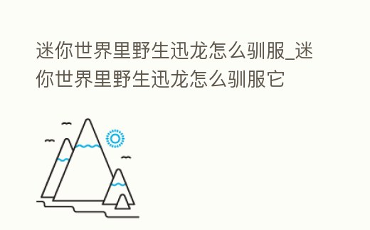 迷你世界里野生迅龍怎么馴服_迷你世界里野生迅龍怎么馴服它