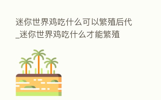 迷你世界雞吃什么可以繁殖后代_迷你世界雞吃什么才能繁殖