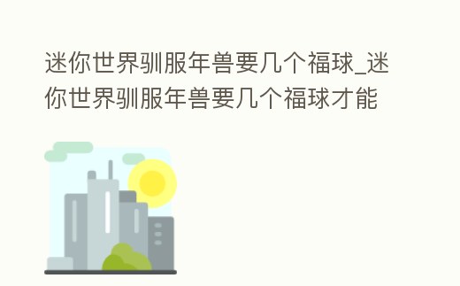 迷你世界馴服年獸要幾個福球_迷你世界馴服年獸要幾個福球才能進