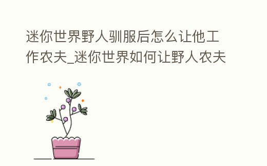 迷你世界野人馴服后怎么讓他工作農(nóng)夫_迷你世界如何讓野人農(nóng)夫工作