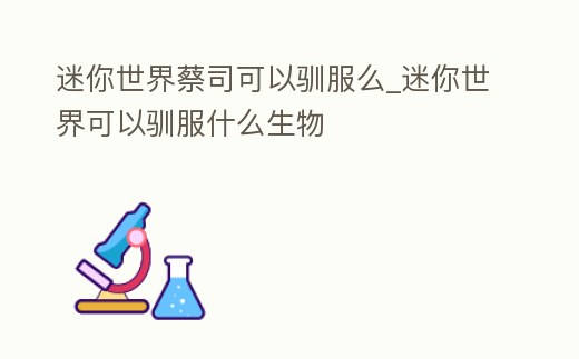 迷你世界蔡司可以馴服么_迷你世界可以馴服什么生物