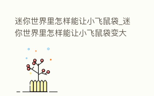 迷你世界里怎樣能讓小飛鼠袋_迷你世界里怎樣能讓小飛鼠袋變大一點