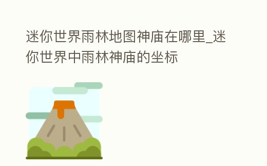 迷你世界雨林地圖神廟在哪里_迷你世界中雨林神廟的坐標(biāo)