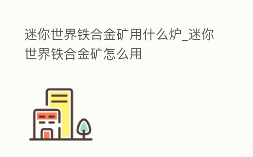 迷你世界鐵合金礦用什么爐_迷你世界鐵合金礦怎么用