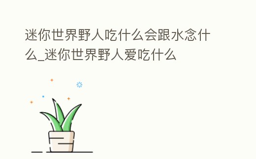 迷你世界野人吃什么會跟水念什么_迷你世界野人愛吃什么