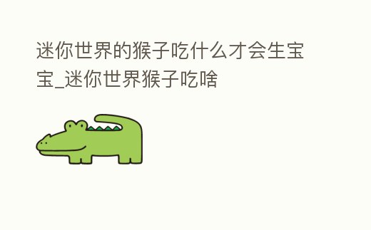 迷你世界的猴子吃什么才會生寶寶_迷你世界猴子吃啥