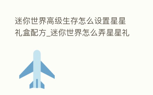 迷你世界高級生存怎么設置星星禮盒配方_迷你世界怎么弄星星禮盒