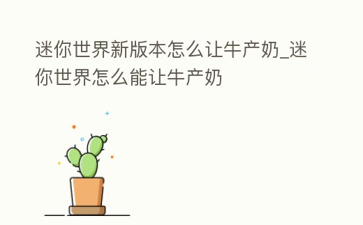 迷你世界新版本怎么讓牛產奶_迷你世界怎么能讓牛產奶