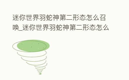 迷你世界羽蛇神第二形態怎么召喚_迷你世界羽蛇神第二形態怎么召喚出來