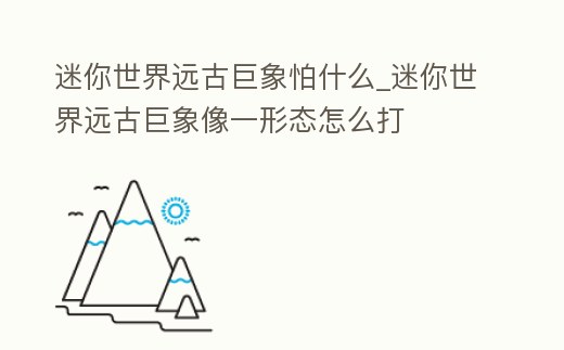 迷你世界遠古巨象怕什么_迷你世界遠古巨象像一形態怎么打