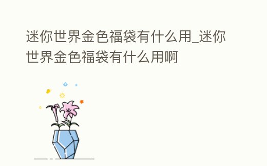 迷你世界金色福袋有什么用_迷你世界金色福袋有什么用啊