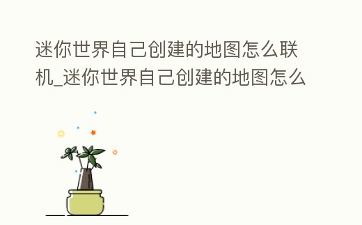 迷你世界自己創(chuàng)建的地圖怎么聯(lián)機(jī)_迷你世界自己創(chuàng)建的地圖怎么聯(lián)機(jī)使用