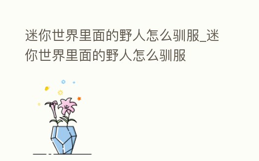 迷你世界里面的野人怎么馴服_迷你世界里面的野人怎么馴服