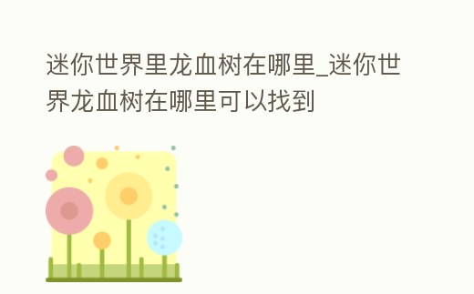 迷你世界里龍血樹在哪里_迷你世界龍血樹在哪里可以找到