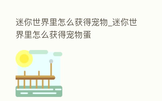 迷你世界里怎么獲得寵物_迷你世界里怎么獲得寵物蛋