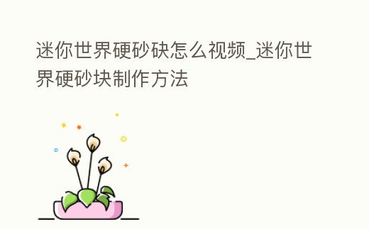 迷你世界硬砂砄怎么視頻_迷你世界硬砂塊制作方法