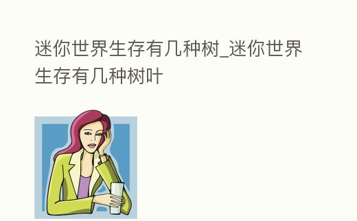 迷你世界生存有幾種樹_迷你世界生存有幾種樹葉