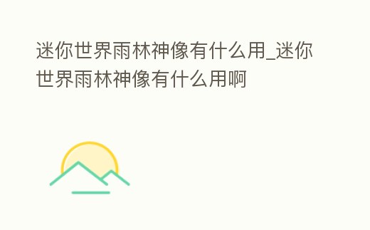 迷你世界雨林神像有什么用_迷你世界雨林神像有什么用啊