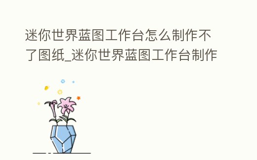 迷你世界藍圖工作臺怎么制作不了圖紙_迷你世界藍圖工作臺制作不了藍圖