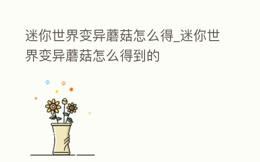 迷你世界變異蘑菇怎么得_迷你世界變異蘑菇怎么得到的